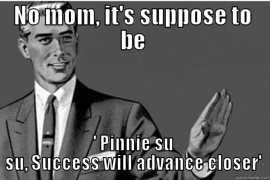 NO MOM, IT'S SUPPOSE TO BE ' PINNIE SU SU, SUCCESS WILL ADVANCE CLOSER' Misc