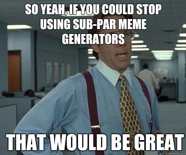 So yeah, if you could stop using sub-par meme generators THAT WOULD BE GREAT - So yeah, if you could stop using sub-par meme generators THAT WOULD BE GREAT  that would be great