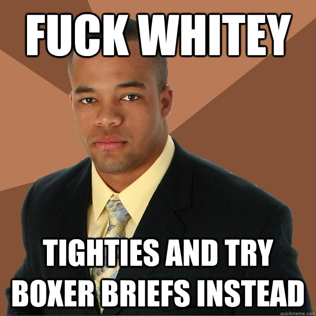 fuck whitey tighties and try boxer briefs instead - fuck whitey tighties and try boxer briefs instead  Successful Black Man