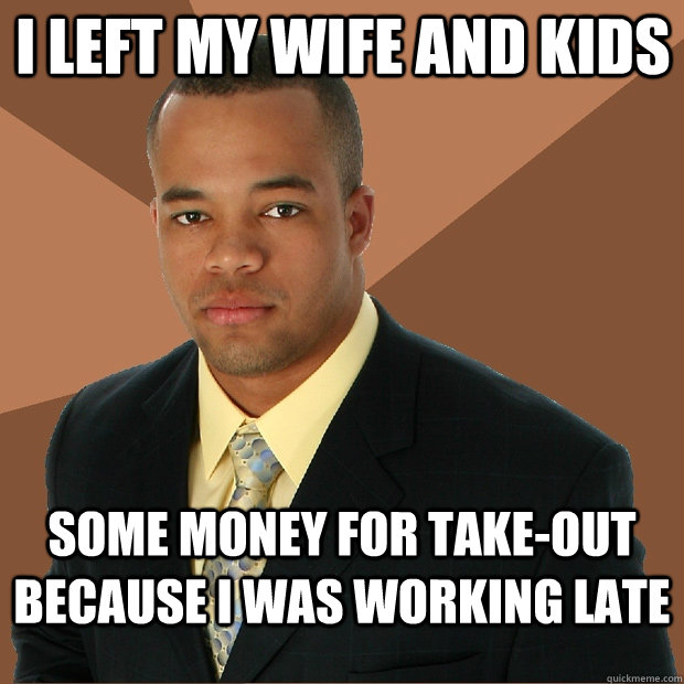 I left my wife and kids Some money for take-out because I was working late - I left my wife and kids Some money for take-out because I was working late  Successful Black Man