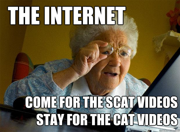 the internet come for the scat videos
stay for the cat videos - the internet come for the scat videos
stay for the cat videos  Grandma finds the Internet