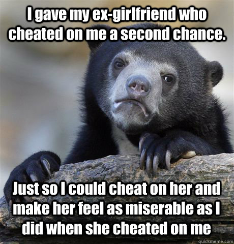 I gave my ex-girlfriend who cheated on me a second chance. Just so I could cheat on her and make her feel as miserable as I did when she cheated on me  Confession Bear