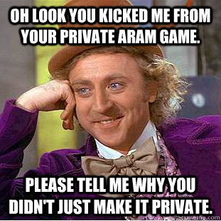 Oh look you kicked me from your private ARAM game. Please tell me why you didn't just make it private.  Condescending Wonka