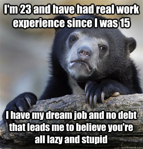 I'm 23 and have had real work experience since I was 15 I have my dream job and no debt that leads me to believe you're all lazy and stupid  Confession Bear