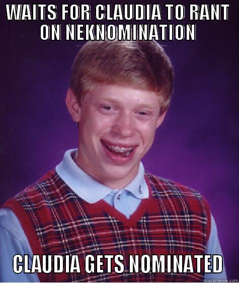 WAITS FOR CLAUDIA TO RANT ON NEKNOMINATION CLAUDIA GETS NOMINATED Bad Luck Brian