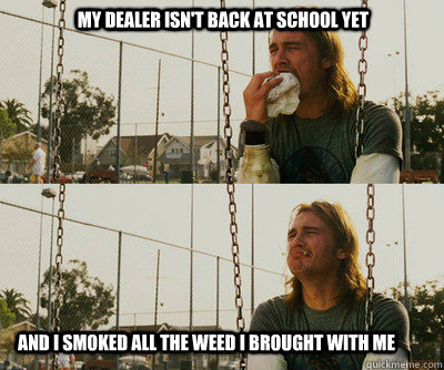 My dealer isn't back at school yet And I Smoked all the weed i brought with me  First World Stoner Problems