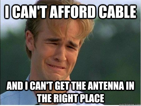 I can't afford cable and I can't get the antenna in the right place  1990s Problems