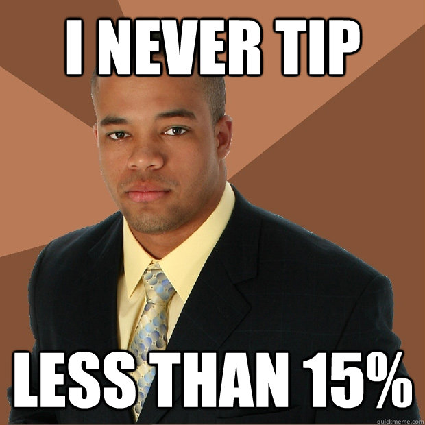 I never tip less than 15%   Successful Black Man