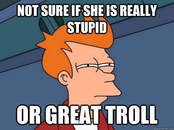 Not sure if she is really stupid Or great troll  Futurama Fry