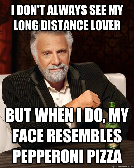 I don't always see my long distance lover but when I do, my face resembles pepperoni pizza - I don't always see my long distance lover but when I do, my face resembles pepperoni pizza  The Most Interesting Man In The World