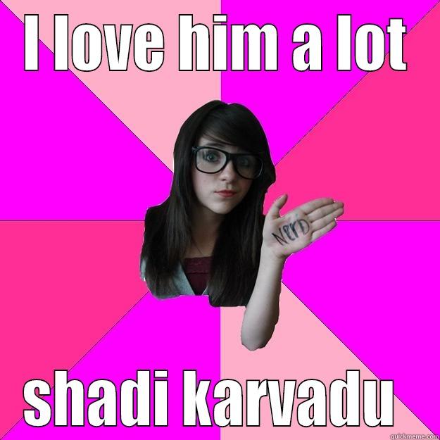 I LOVE HIM A LOT SHADI KARVADU  Idiot Nerd Girl