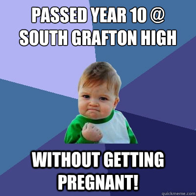 passed year 10 @ South Grafton High without getting pregnant!  Success Kid