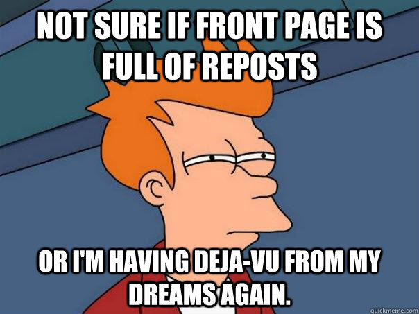 Not sure if front page is full of reposts Or I'm having deja-vu from my dreams again.  Futurama Fry