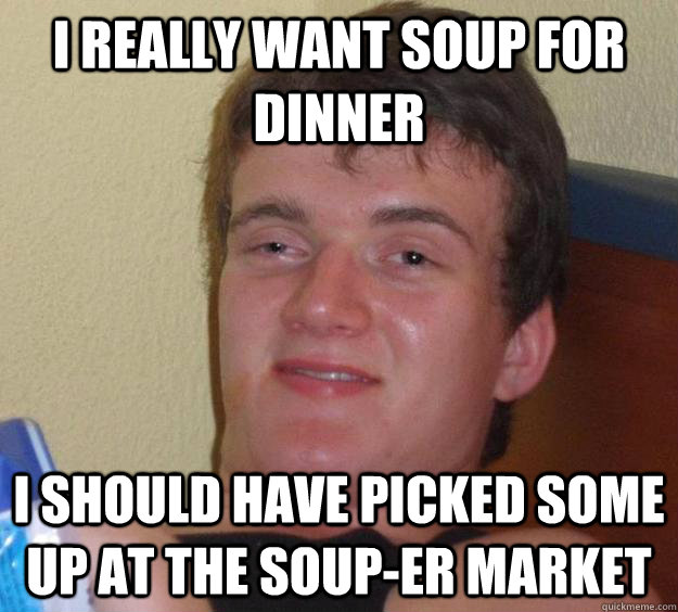 i really want soup for dinner i should have picked some up at the soup-er market - i really want soup for dinner i should have picked some up at the soup-er market  10 Guy