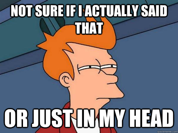 Not sure if I actually said that Or just in my head  Futurama Fry