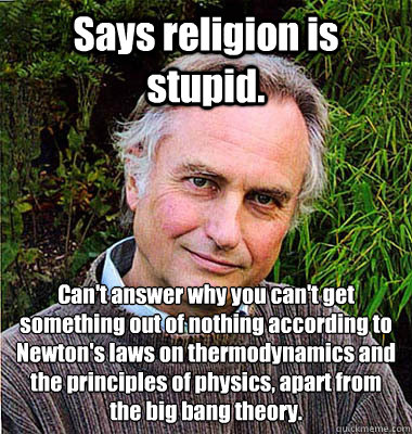 Says religion is stupid.  Can't answer why you can't get something out of nothing according to Newton's laws on thermodynamics and the principles of physics, apart from the big bang theory. - Says religion is stupid.  Can't answer why you can't get something out of nothing according to Newton's laws on thermodynamics and the principles of physics, apart from the big bang theory.  Scumbag Atheist