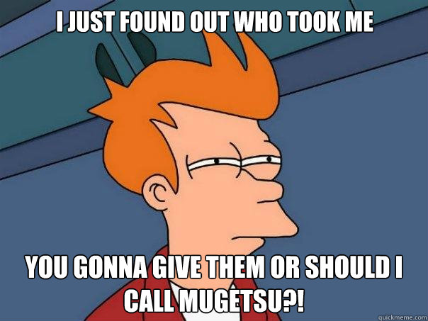 I just found out who took me cookies...... You gonna give them or should I call Mugetsu?!  Futurama Fry