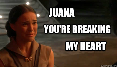 Juana you're breaking my heart  