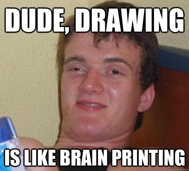 Dude, Drawing Is like brain printing  10 Guy