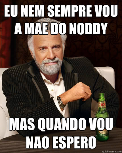 Eu nem sempre vou a mae do noddy mas quando vou nao espero  Dos Equis man