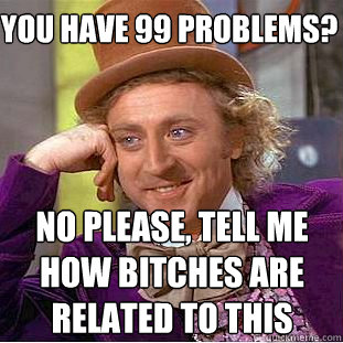 you have 99 problems? no please, tell me how bitches are related to this  Creepy Wonka