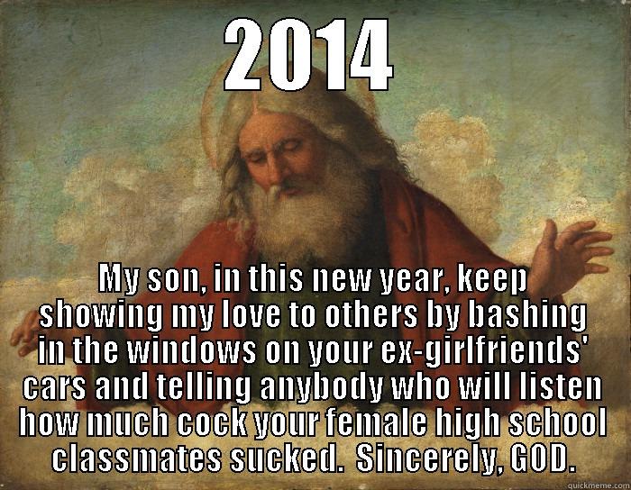 2014 MY SON, IN THIS NEW YEAR, KEEP SHOWING MY LOVE TO OTHERS BY BASHING IN THE WINDOWS ON YOUR EX-GIRLFRIENDS' CARS AND TELLING ANYBODY WHO WILL LISTEN HOW MUCH COCK YOUR FEMALE HIGH SCHOOL CLASSMATES SUCKED.  SINCERELY, GOD. Misc