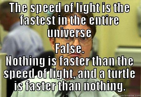 THE SPEED OF LIGHT IS THE FASTEST IN THE ENTIRE UNIVERSE FALSE. NOTHING IS FASTER THAN THE SPEED OF LIGHT, AND A TURTLE IS FASTER THAN NOTHING. Schrute