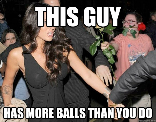 this guy has more balls than you do - this guy has more balls than you do  Out of his legue guy