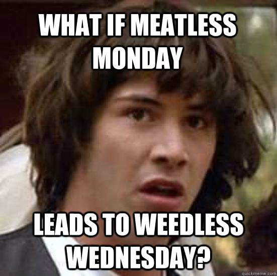 What if meatless monday leads to weedless wednesday?  conspiracy keanu