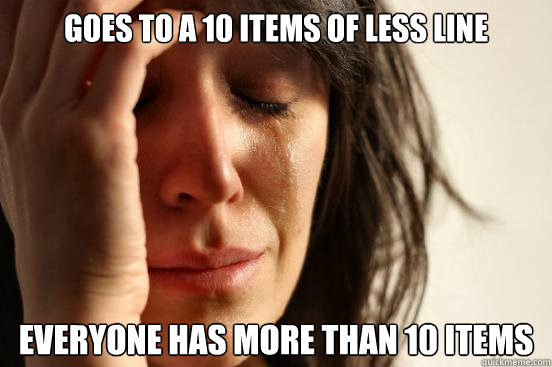 goes to a 10 items of less line everyone has more than 10 items  First World Problems