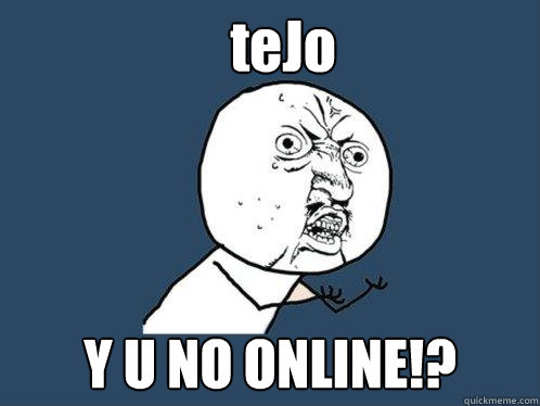 teJo Y U NO ONLINE!?  Y U No