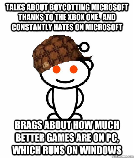 Talks about boycotting microsoft thanks to the xbox one.  and constantly hates on microsoft Brags about how much better games are on pc, which runs on windows  Scumbag Reddit