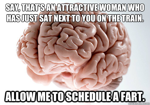 SAY, THAT'S AN ATTRACTIVE WOMAN WHO HAS JUST SAT NEXT TO YOU ON THE TRAIN. ALLOW ME TO SCHEDULE A FART.   Scumbag Brain