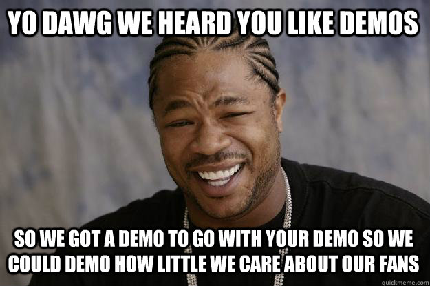 yo dawg we heard you like demos so we got a demo to go with your demo so we could demo how little we care about our fans  Xzibit meme