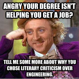 Angry your degree isn't helping you get a job?             Tell me some more about why you chose Literary Criticism over Engineering.   Condescending Wonka