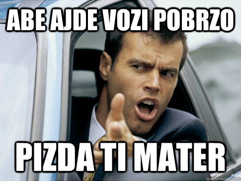 abe ajde vozi pobrzo pizda ti mater - abe ajde vozi pobrzo pizda ti mater  Asshole driver