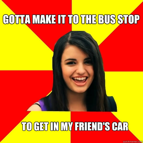 Gotta make it to the bus stop to get in my friend's car  Rebecca Black