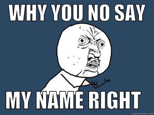   WHY YOU NO SAY     MY NAME RIGHT   Y U No