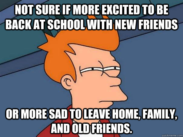 Not sure if more excited to be back at school with new friends Or more sad to leave home, family, and old friends. - Not sure if more excited to be back at school with new friends Or more sad to leave home, family, and old friends.  Futurama Fry