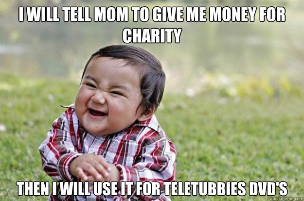 I will tell mom to give me money for charity
 then I will use it for teletubbies dvd's  Evil Toddler