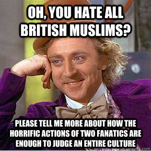 Oh, you hate all British Muslims?  Please tell me more about how the horrific actions of two fanatics are enough to judge an entire culture   Condescending Wonka