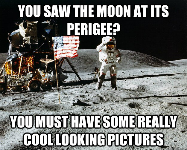 You saw the moon at its perigee? you must have some really cool looking pictures  Unimpressed Astronaut