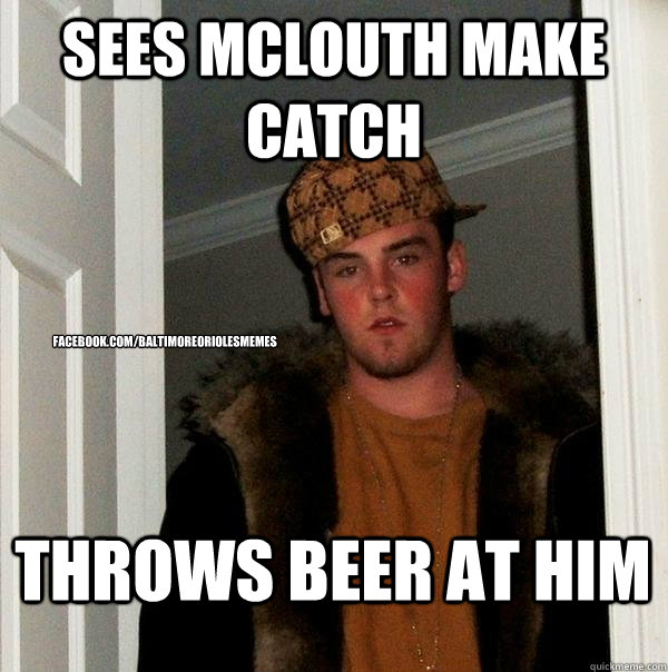 sees mclouth make catch throws beer at him facebook.com/baltimoreoriolesmemes  Scumbag Steve