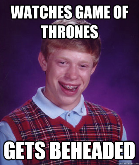 Watches game of thrones Gets beheaded - Watches game of thrones Gets beheaded  Bad Luck Brian