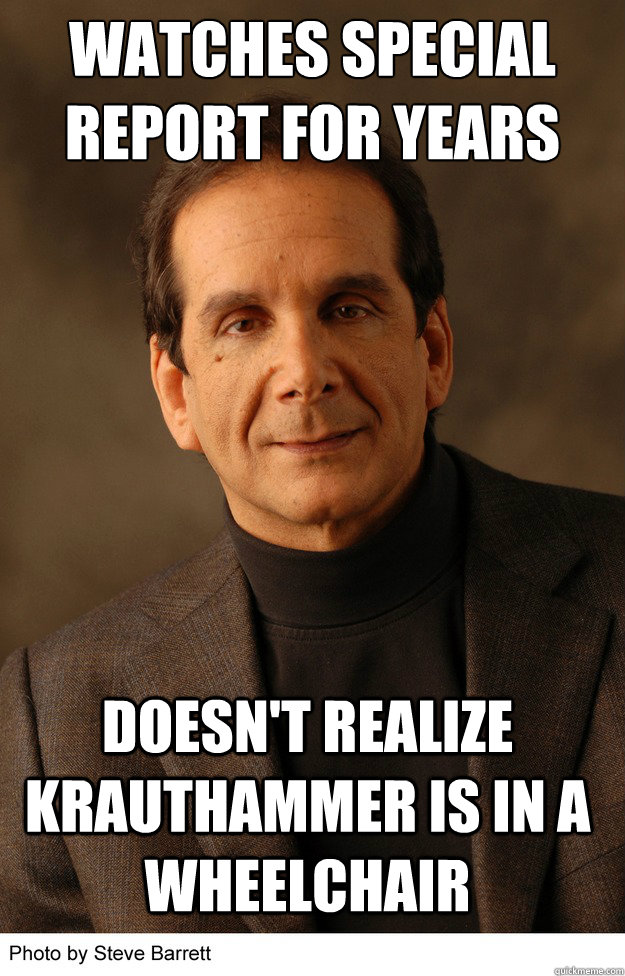 Watches Special Report for years Doesn't realize Krauthammer is in a wheelchair  Krauthammer Wheelchair