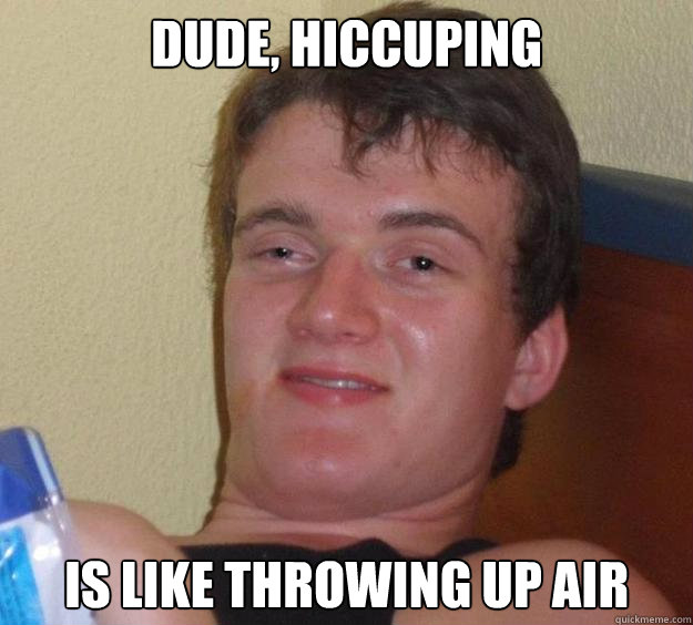 dude, hiccuping is like throwing up air  10 Guy