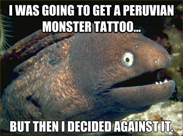 I was going to get a Peruvian Monster tattoo... But then I decided against it. - I was going to get a Peruvian Monster tattoo... But then I decided against it.  Bad Joke Eel