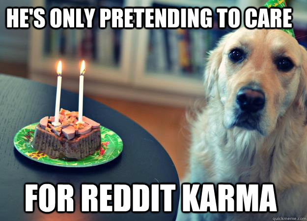 He's only pretending to care for reddit karma  Sad Birthday Dog