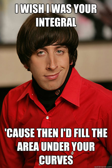 I wish I was your Integral 'cause then I'd fill the area under your curves - I wish I was your Integral 'cause then I'd fill the area under your curves  Pickup Line Scientist