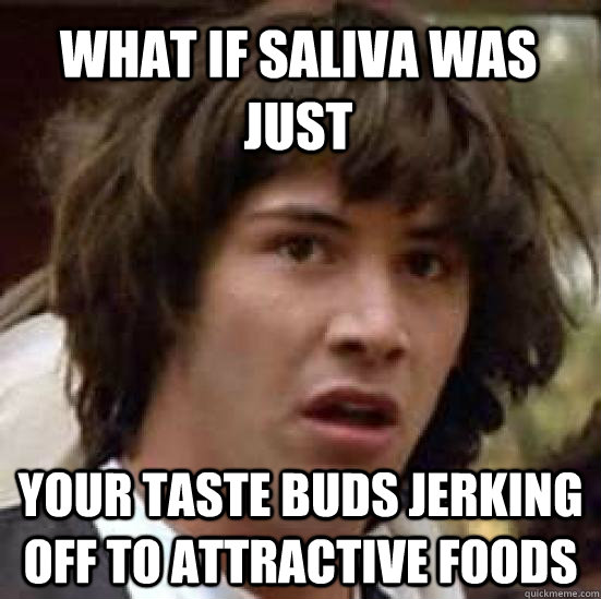 What if saliva was just your taste buds jerking off to attractive foods  conspiracy keanu